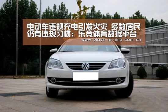 电动车违规充电引发火灾 多数居民仍有违规习惯:乐竞体育数据平台(图1) 乐竞官网app下载