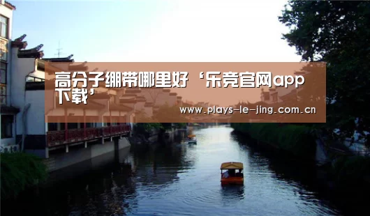 高分子绷带哪里好‘乐竞官网app下载’(图1) 乐竞官网登录入口