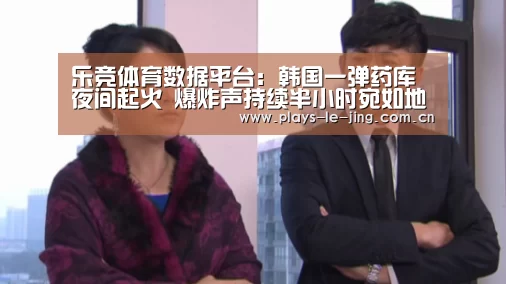 乐竞体育数据平台:韩国一弹药库夜间起火 爆炸声持续半小时宛如地震(图1) 乐竞官网app下载