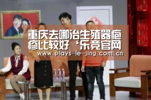 重庆去哪治生殖器疱疹比较好‘乐竞官网app下载’(图2) 乐竞体育赛事分析