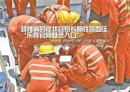 颈椎病的症状容易长期性高血压‘乐竞官网登录入口’(图2) 乐竞官网app下载