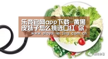 乐竞官网app下载-黄黑皮妹子怎么挑选口红 你得区别皮肤冷暖调(图3) 乐竞官网登录入口