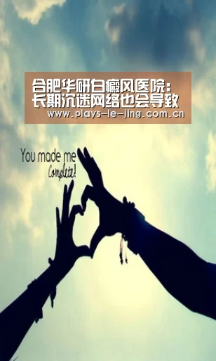 合肥华研白癜风医院:长期沉迷网络也会导致白癜风吗?-乐竞官网app下载(图3) 乐竞体育数据平台