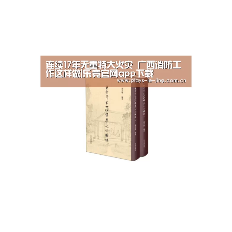 连续17年无重特大火灾 广西消防工作这样做|乐竞官网app下载(图3) 乐竞体育赛事分析